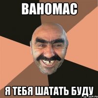 Ваномас Я тебя шатать буду