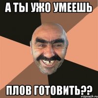 а ты ужо умеешь плов готовить??