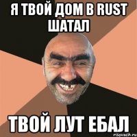 Я твой дом в RUST шатал Твой лут ебал