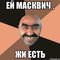 ЕЙ МАСКВИЧ , ЖИ ЕСТЬ