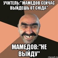 Учитель:" Мамедов сейчас выйдешь от сюда" Мамедов:"Не выйду"