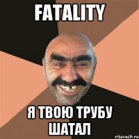 FATALITY Я ТВОЮ ТРУБУ ШАТАЛ