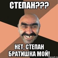 Степан??? Нет, Степан братишка мой!