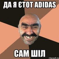 да я єтот adidas сам шіл