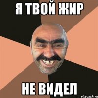 Я ТВОЙ ЖИР НЕ ВИДЕЛ