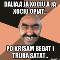 DALIA,a ja xociu.a ja xociu opiat.. po krisam begat i truba satat..