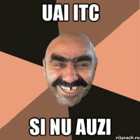 uai itc si nu auzi