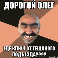 дорогой Олег где ключ от тещиного подъезда????