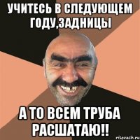 Учитесь в следующем году,задницы А то всем труба расшатаю!!