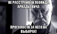 Не расстраивай Леонида Аркадьевича проголосуй за него на выборах!