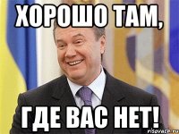 Хорошо там, где ВАС нет!