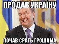 Продав Україну Почав срать грошима