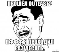 Прошёл outlast? Пффф,я проходил раз десять.