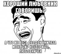 хороший любовник говоришь? а что же весь ободок унитаза мокрый? неудержал, любовничек