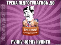 треба підготуватись до зно ручку чорну купити