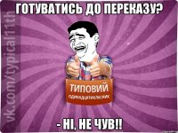 готуватись до переказу? - ні, не чув!!