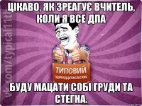 цікаво, як зреагує вчитель, коли я все дпа буду мацати собі груди та стегна.