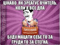 цікаво, як зреагує вчитель, коли я все дпа буду мацати себе то за груди,то за стегна.