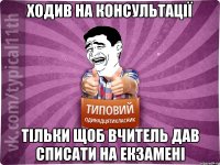 ходив на консультації тільки щоб вчитель дав списати на екзамені