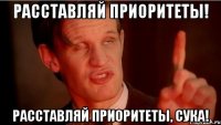 Расставляй приоритеты! Расставляй приоритеты, сука!