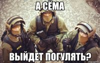 А СЁМА ВЫЙДЕТ ПОГУЛЯТЬ?