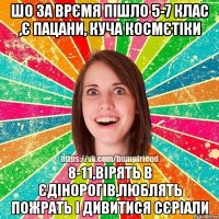 Шо за врємя пішло 5-7 клас ,є пацани, куча космєтіки 8-11,вірять в єдінорогів,люблять пожрать і дивитися сєріали