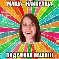 Маша - найкраща подружка наша)))