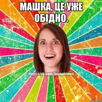 Машка, це уже обідно. 