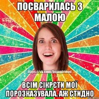 посварилась з малою всім сікрєти мої порозказувала. аж стидно