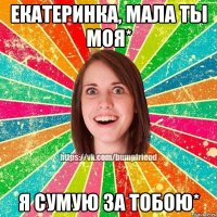 Екатеринка, мала ты моя* я сумую за тобою*