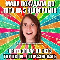 Мала похудала до літа на 5 кілограмів притьопала до неї з тортіком...отпразновать