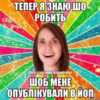 тепер я знаю шо робить шоб мене опублікували в йоп