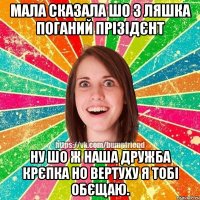 Мала сказала шо з Ляшка поганий прізідєнт ну шо ж наша дружба крєпка но вертуху я тобі обєщаю.