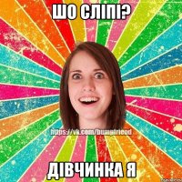 шо сліпі? дівчинка я
