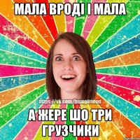 мала вроді і мала а жере шо три грузчики
