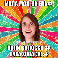 Мала моя, як Ельф! Коли волосся за вуха ховає!!! :-P