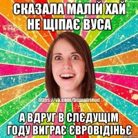 СКАЗАЛА МАЛІЙ ХАЙ НЕ ЩІПАЄ ВУСА А ВДРУГ В СЛЄДУЩІМ ГОДУ ВИГРАЄ ЄВРОВІДІНЬЄ