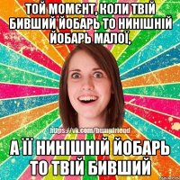 Той момєнт, коли твій бивший йобарь то нинішній йобарь малої, а її нинішній йобарь то твій бивший