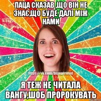 Паца сказав ,що він не знає,що буде далі між нами Я теж не читала Вангу,шоб пророкувать