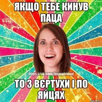 Якщо тебе кинув паца то з вєртухи і по яйцях