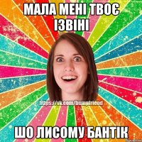 Мала мені твоє ізвіні шо лисому бантік