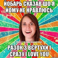 йобарь сказав шо я йому не нравлюсь разок з вєртухи і сразу I love you