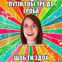 путін тобі тре до гроба щоб ти здох