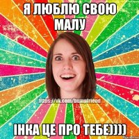 Я люблю свою малу Інка це про тебе))))