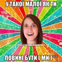 у ТАКОЇ МАЛОЇ ЯК ТИ ПОВИНІ БУТИ ( МИ )***