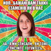 ЙОП...БАЖАЮ ВАМ ТАКИХ ЕЗАМЕНІВ ЯК В НАС ХА... А МИ СПИСАЛИ... ВИ ТОЖЕ СПИСУЙТЕ.. ГОТУЙТЕСЬ..