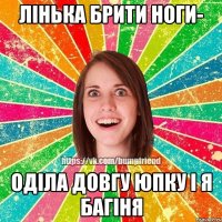 Лінька брити ноги- оділа довгу юпку і я Багіня