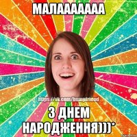 малааааааа з днем народження)))*