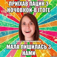 приїхав пацик з ночовкой-в ітоге мала лишилась з нами