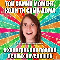 Той самий момент, коли ти сама дома А холодільник повний всяких вкусняшок